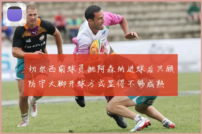 切尔西前球员批阿森纳进球后只顾防守大脚开球方式显得不够成熟