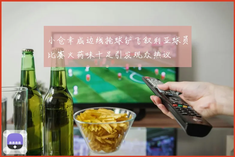 小仓幸成边线抢球铲飞叙利亚球员比赛火药味十足引发观众热议