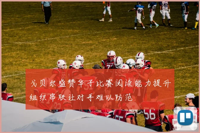 戈贝尔盛赞华子比赛阅读能力提升组织串联让对手难以防范
