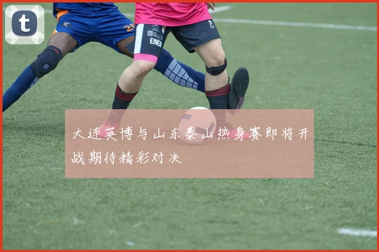 大连英博与山东泰山热身赛即将开战期待精彩对决