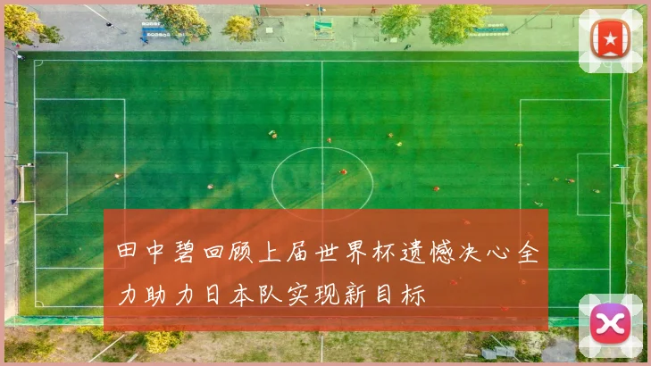 田中碧回顾上届世界杯遗憾决心全力助力日本队实现新目标