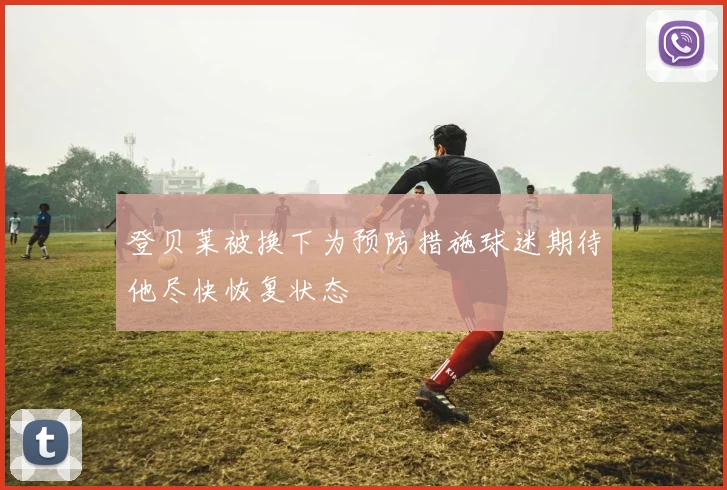 登贝莱被换下为预防措施球迷期待他尽快恢复状态