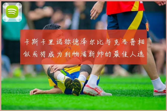 卡斯卡里诺称德泽尔比与克洛普相似或将成为利物浦新帅的最佳人选