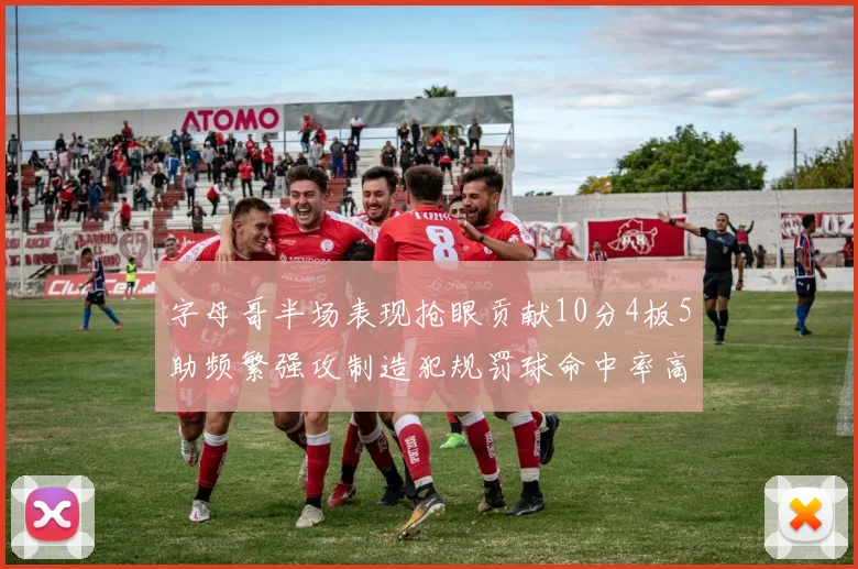 字母哥半场表现抢眼贡献10分4板5助频繁强攻制造犯规罚球命中率高