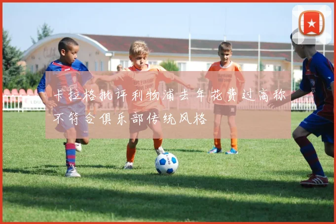卡拉格批评利物浦去年花费过高称不符合俱乐部传统风格