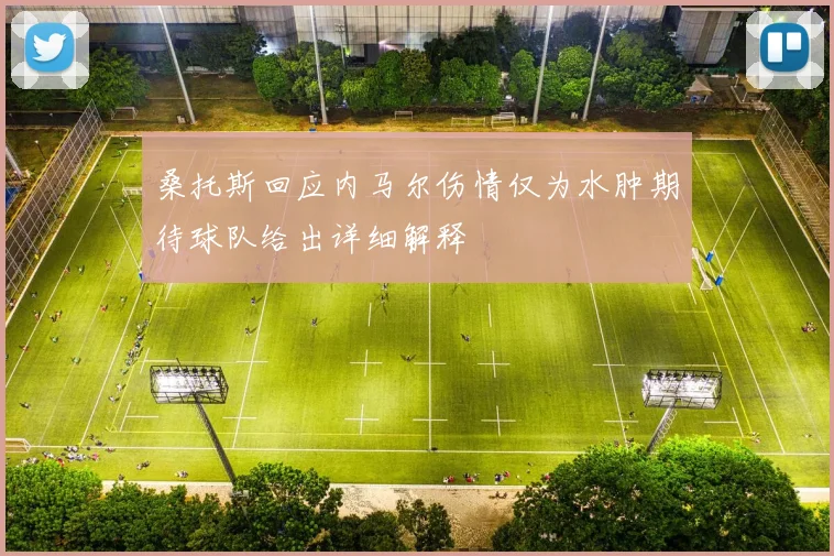 桑托斯回应内马尔伤情仅为水肿期待球队给出详细解释