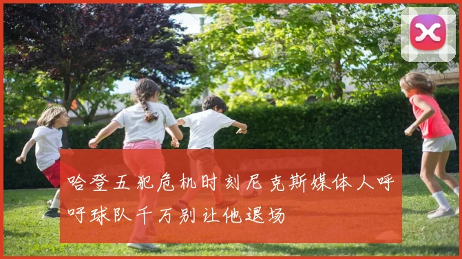 哈登五犯危机时刻尼克斯媒体人呼吁球队千万别让他退场