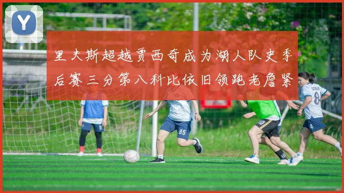 里夫斯超越贾西奇成为湖人队史季后赛三分第八科比依旧领跑老詹紧随其后