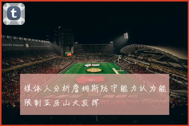 媒体人分析詹姆斯防守能力认为能限制亚历山大发挥