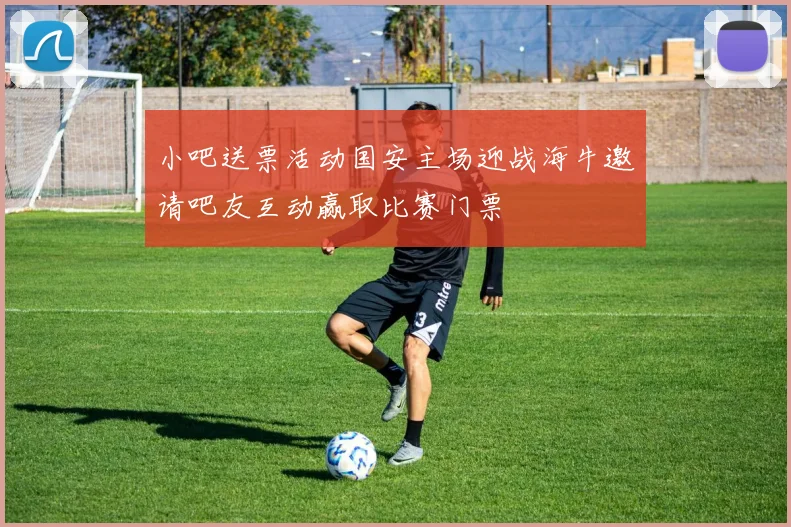小吧送票活动国安主场迎战海牛邀请吧友互动赢取比赛门票