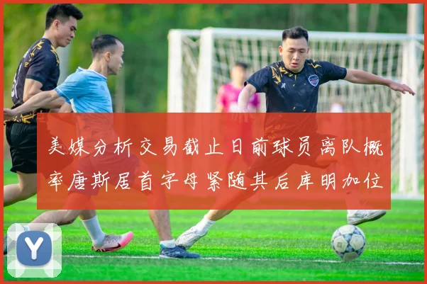 美媒分析交易截止日前球员离队概率唐斯居首字母紧随其后库明加位列第三
