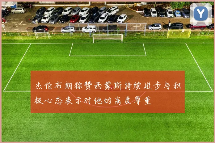 杰伦布朗称赞西蒙斯持续进步与积极心态表示对他的高度尊重