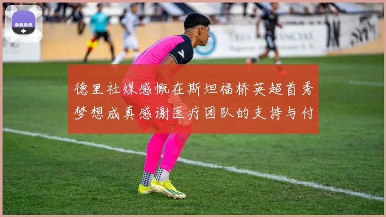 德里社媒感慨在斯坦福桥英超首秀梦想成真感谢医疗团队的支持与付出