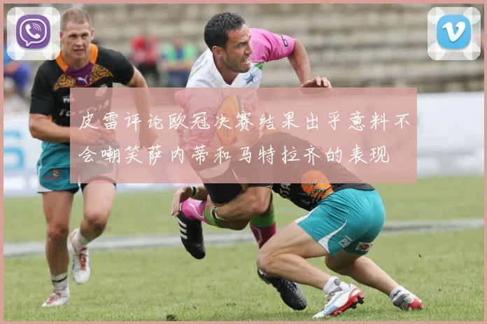 皮雷评论欧冠决赛结果出乎意料不会嘲笑萨内蒂和马特拉齐的表现