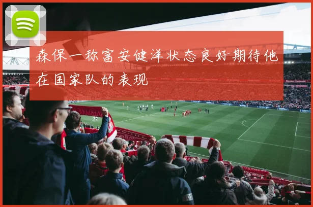 森保一称富安健洋状态良好期待他在国家队的表现