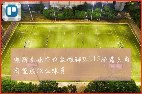 赖斯表妹在伦敦雌狮队U15崭露头角有望成职业球员