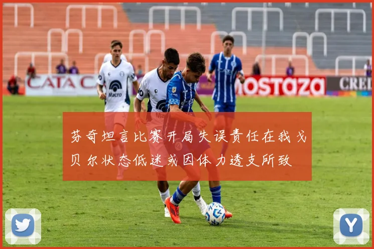 芬奇坦言比赛开局失误责任在我戈贝尔状态低迷或因体力透支所致