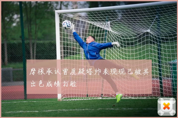 摩根承认曾质疑塔帅表现现已被其出色成绩打脸