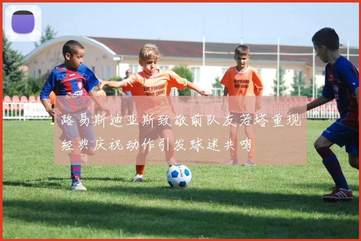 路易斯迪亚斯致敬前队友若塔重现经典庆祝动作引发球迷共鸣