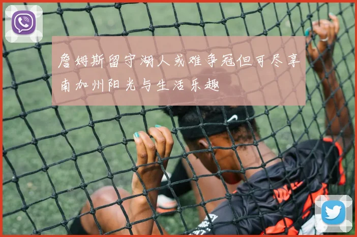 詹姆斯留守湖人或难争冠但可尽享南加州阳光与生活乐趣